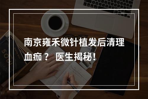 南京雍禾微针植发后清理血痂 ？ 医生揭秘！