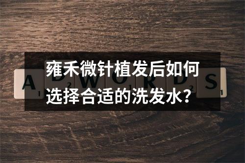 雍禾微针植发后如何选择合适的洗发水？