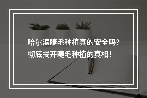 哈尔滨睫毛种植真的安全吗？彻底揭开睫毛种植的真相！