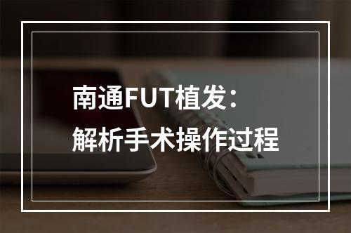 南通FUT植发：解析手术操作过程