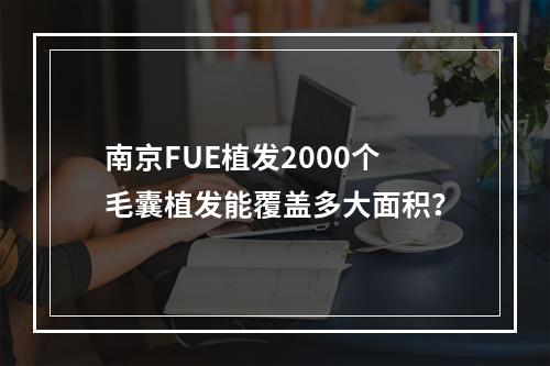 南京FUE植发2000个毛囊植发能覆盖多大面积？