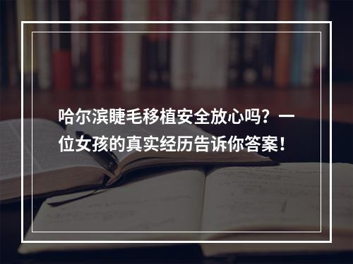 哈尔滨睫毛移植安全放心吗？一位女孩的真实经历告诉你答案！