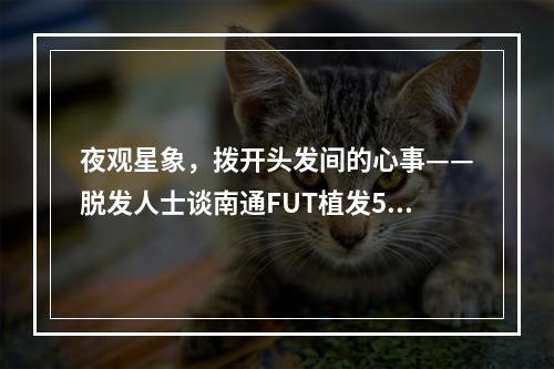 夜观星象，拨开头发间的心事——脱发人士谈南通FUT植发5000个毛囊植发