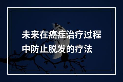 未来在癌症治疗过程中防止脱发的疗法