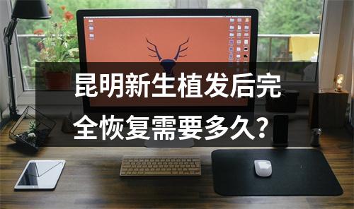 昆明新生植发后完全恢复需要多久？