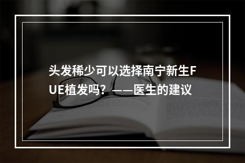 头发稀少可以选择南宁新生FUE植发吗？——医生的建议