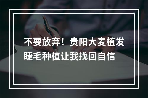 不要放弃！贵阳大麦植发睫毛种植让我找回自信