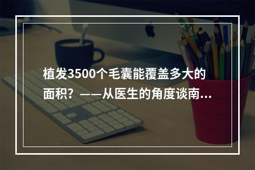 植发3500个毛囊能覆盖多大的面积？——从医生的角度谈南通大麦植发