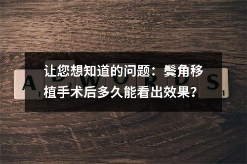 让您想知道的问题：鬓角移植手术后多久能看出效果？