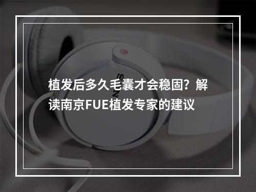 植发后多久毛囊才会稳固？解读南京FUE植发专家的建议