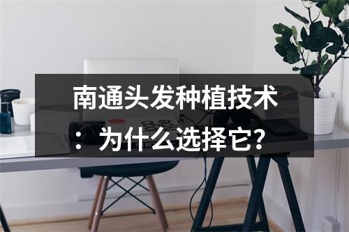 南通头发种植技术：为什么选择它？