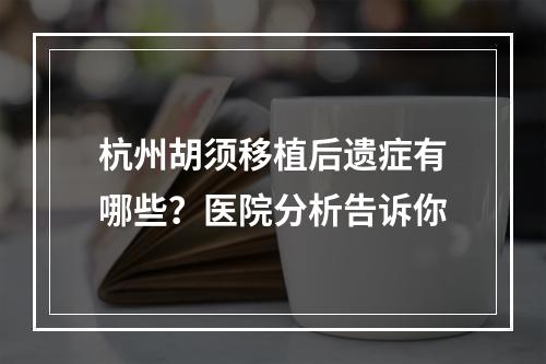 杭州胡须移植后遗症有哪些？医院分析告诉你