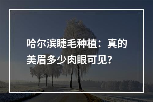 哈尔滨睫毛种植：真的美眉多少肉眼可见？