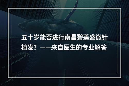 五十岁能否进行南昌碧莲盛微针植发？——来自医生的专业解答