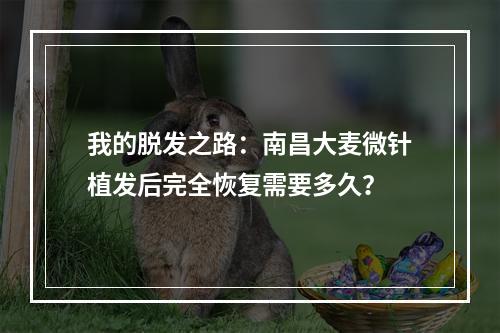 我的脱发之路：南昌大麦微针植发后完全恢复需要多久？