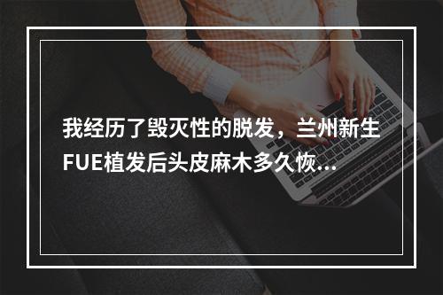 我经历了毁灭性的脱发，兰州新生FUE植发后头皮麻木多久恢复？