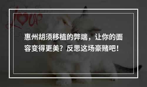 惠州胡须移植的弊端，让你的面容变得更美？反思这场豪赌吧！