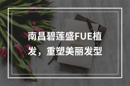 南昌碧莲盛FUE植发，重塑美丽发型