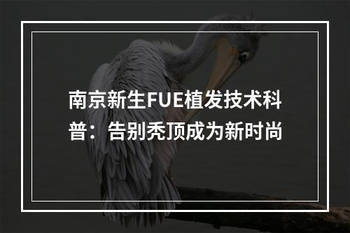 南京新生FUE植发技术科普：告别秃顶成为新时尚