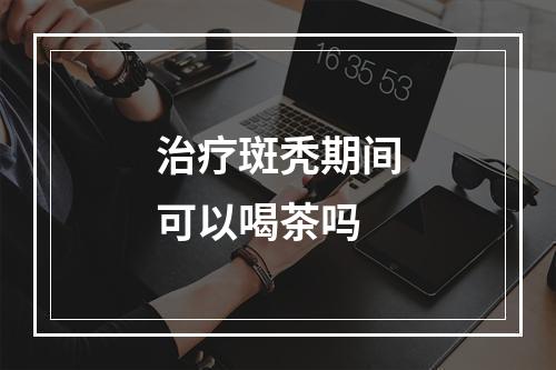 治疗斑秃期间可以喝茶吗