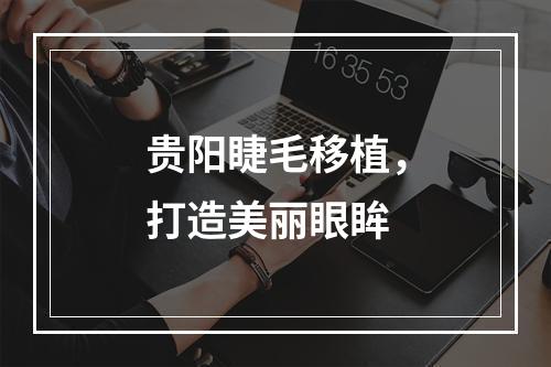 贵阳睫毛移植，打造美丽眼眸