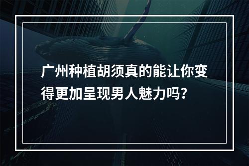 广州种植胡须真的能让你变得更加呈现男人魅力吗？