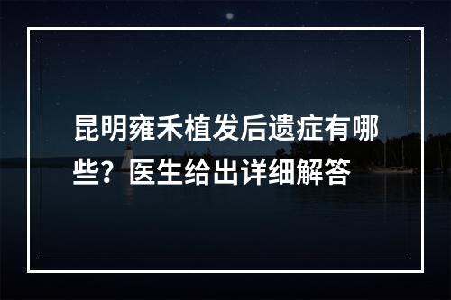 昆明雍禾植发后遗症有哪些？医生给出详细解答