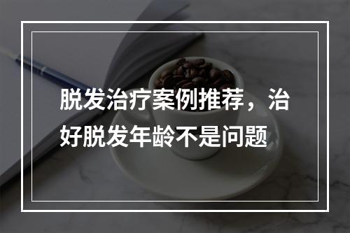 脱发治疗案例推荐，治好脱发年龄不是问题