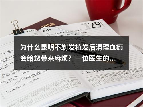 为什么昆明不剃发植发后清理血痂会给您带来麻烦？一位医生的经历与思考