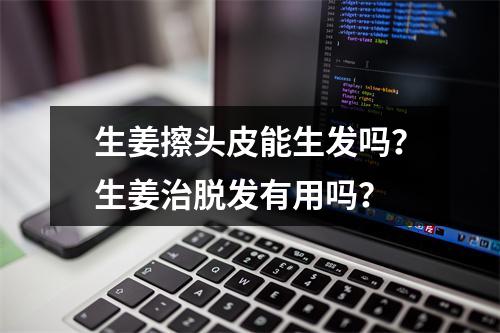 生姜擦头皮能生发吗？生姜治脱发有用吗？