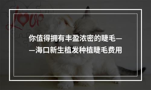 你值得拥有丰盈浓密的睫毛——海口新生植发种植睫毛费用