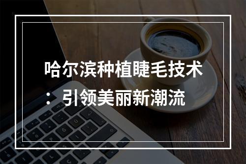 哈尔滨种植睫毛技术：引领美丽新潮流