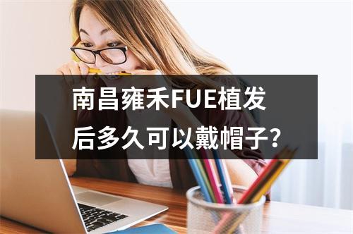 南昌雍禾FUE植发后多久可以戴帽子？