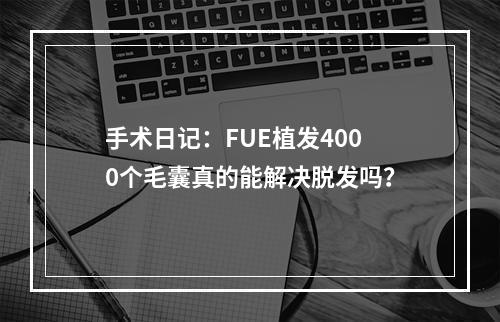 手术日记：FUE植发4000个毛囊真的能解决脱发吗？