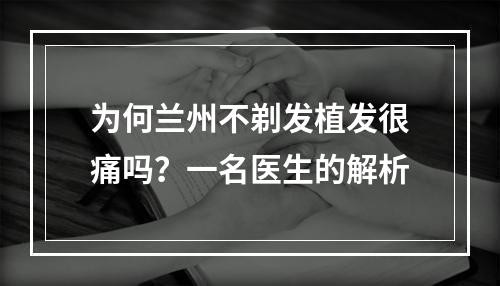 为何兰州不剃发植发很痛吗？一名医生的解析