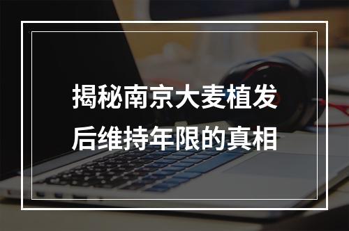 揭秘南京大麦植发后维持年限的真相