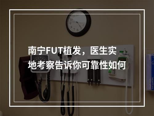 南宁FUT植发，医生实地考察告诉你可靠性如何