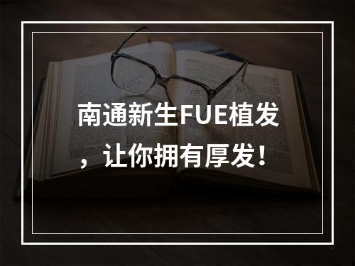 南通新生FUE植发，让你拥有厚发！