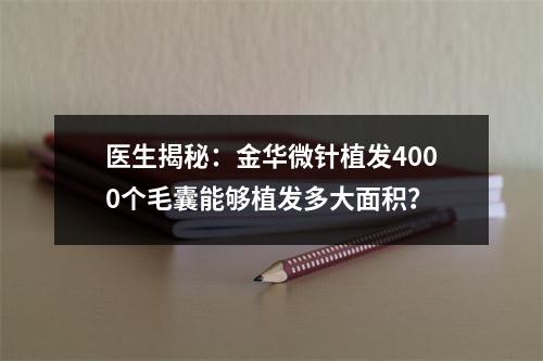 医生揭秘：金华微针植发4000个毛囊能够植发多大面积？