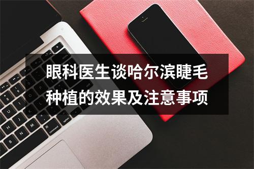 眼科医生谈哈尔滨睫毛种植的效果及注意事项