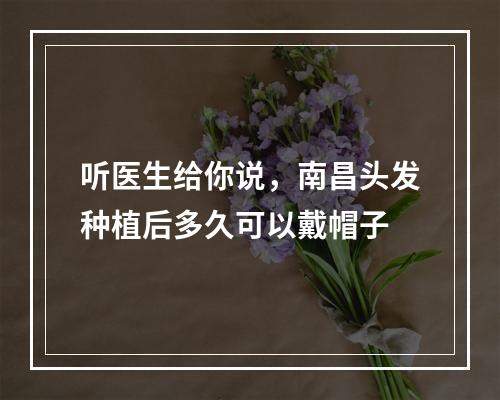 听医生给你说，南昌头发种植后多久可以戴帽子