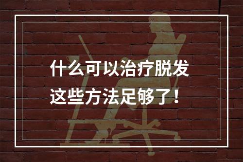 什么可以治疗脱发 这些方法足够了！