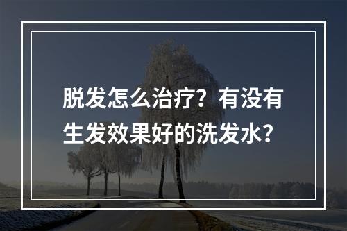 脱发怎么治疗？有没有生发效果好的洗发水？