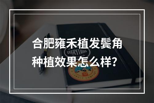 合肥雍禾植发鬓角种植效果怎么样？