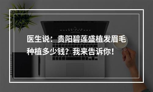 医生说：贵阳碧莲盛植发眉毛种植多少钱？我来告诉你！