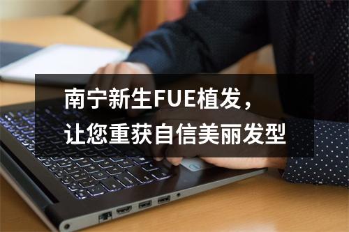 南宁新生FUE植发，让您重获自信美丽发型