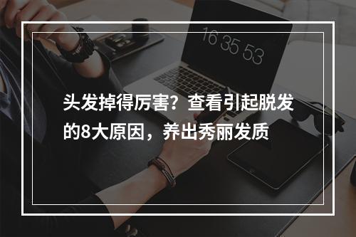 头发掉得厉害？查看引起脱发的8大原因，养出秀丽发质