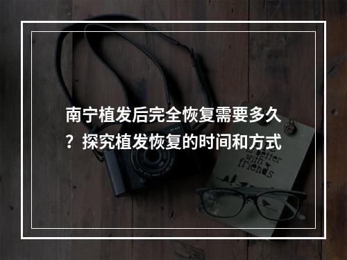 南宁植发后完全恢复需要多久？探究植发恢复的时间和方式