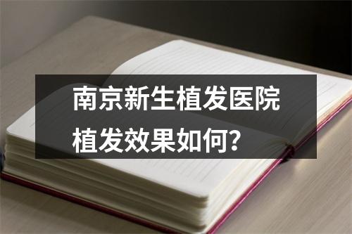 南京新生植发医院植发效果如何？