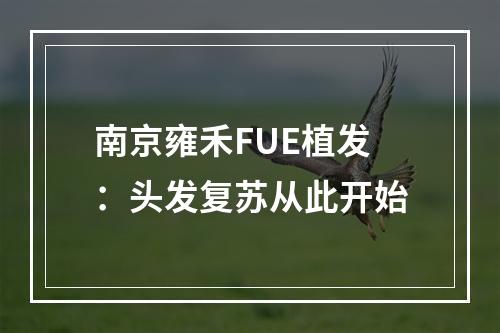 南京雍禾FUE植发：头发复苏从此开始